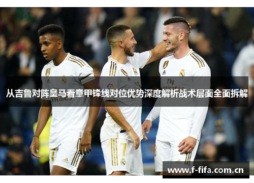 从吉鲁对阵皇马看意甲锋线对位优势深度解析战术层面全面拆解 从吉鲁对阵皇马看意甲锋线对位优势深度解析战术层面全面拆解