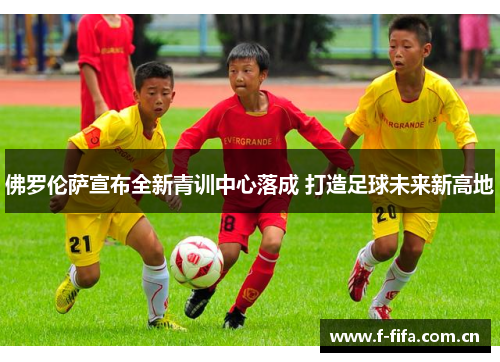 佛罗伦萨宣布全新青训中心落成 打造足球未来新高地