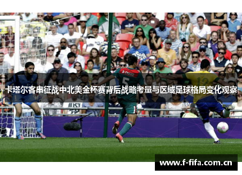 卡塔尔客串征战中北美金杯赛背后战略考量与区域足球格局变化观察