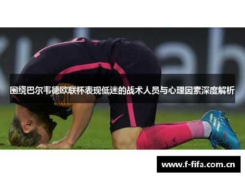 围绕巴尔韦德欧联杯表现低迷的战术人员与心理因素深度解析