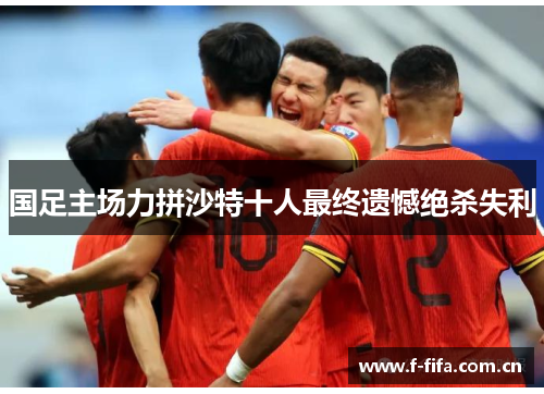 国足主场力拼沙特十人最终遗憾绝杀失利 国足主场力拼沙特十人最终遗憾绝杀失利